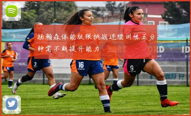 杨瀚森体能极限挑战连续训练五分钟需不断提升能力