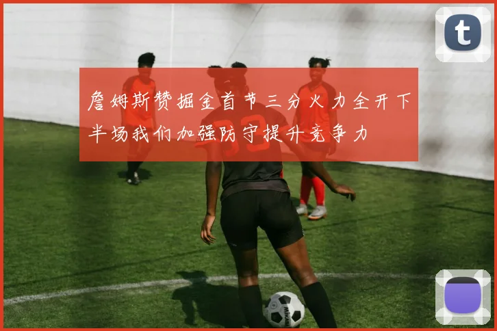 詹姆斯赞掘金首节三分火力全开下半场我们加强防守提升竞争力