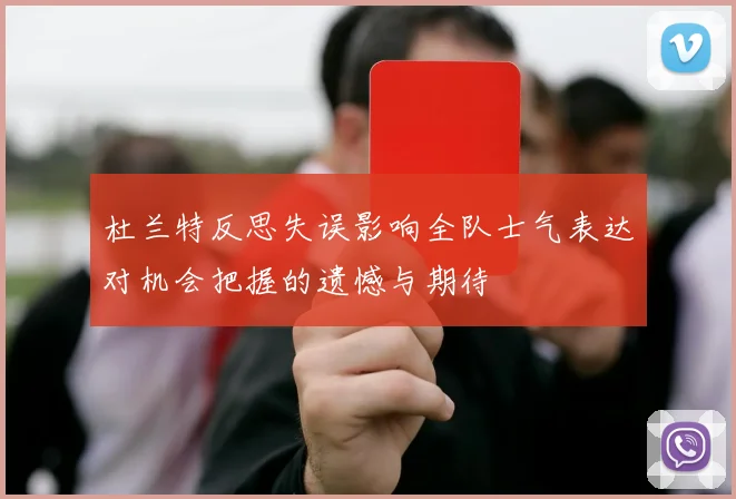 杜兰特反思失误影响全队士气表达对机会把握的遗憾与期待