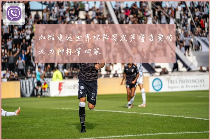 加维重返世界杯阵容发声誓言要将大力神杯带回家