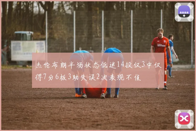 杰伦布朗半场状态低迷14投仅3中仅得7分6板3助失误2次表现不佳