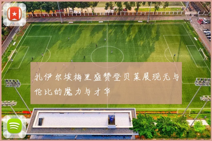 扎伊尔埃梅里盛赞登贝莱展现无与伦比的魔力与才华