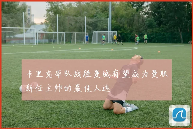 卡里克率队战胜曼城有望成为曼联新任主帅的最佳人选