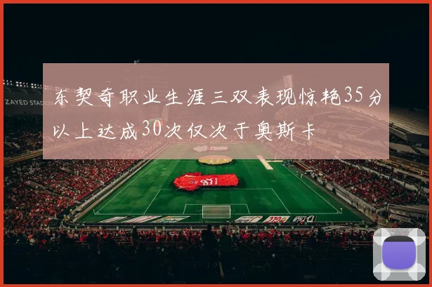 东契奇职业生涯三双表现惊艳35分以上达成30次仅次于奥斯卡