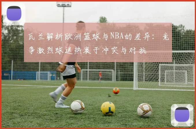 瓦兰解析欧洲篮球与NBA的差异：竞争激烈球迷热衷于冲突与对抗