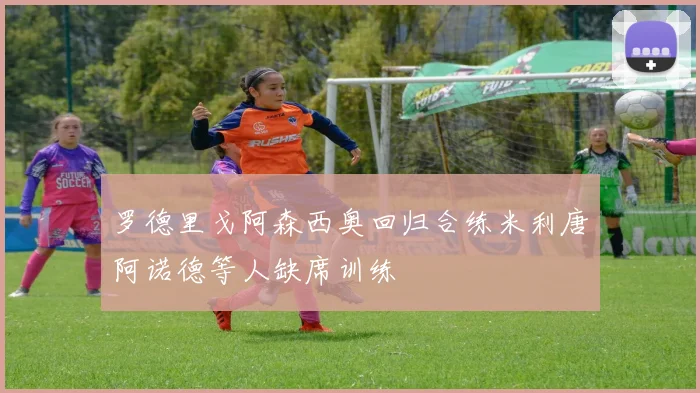 罗德里戈阿森西奥回归合练米利唐阿诺德等人缺席训练