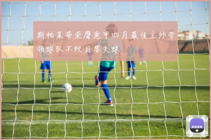 斯帕莱蒂荣膺意甲四月最佳主帅带领球队不败且零失球